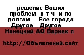решение Ваших проблем (в т.ч. и по долгам) - Все города Другое » Другое   . Ненецкий АО,Варнек п.